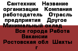 Сантехник › Название организации ­ Компания-работодатель › Отрасль предприятия ­ Другое › Минимальный оклад ­ 25 000 - Все города Работа » Вакансии   . Ростовская обл.,Шахты г.